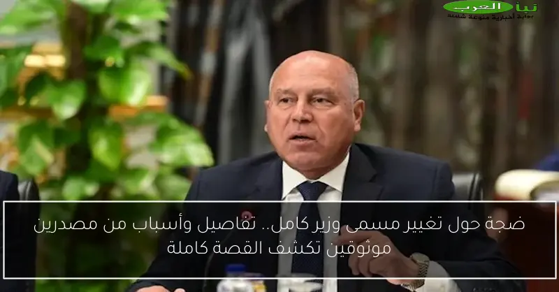 ضجة حول تغيير مسمى وزير كامل.. تفاصيل وأسباب من مصدرين موثوقين تكشف القصة كاملة