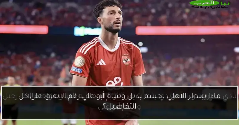 ماذا ينتظر الأهلي لحسم بديل وسام أبو علي رغم الاتفاق على كل التفاصيل؟
