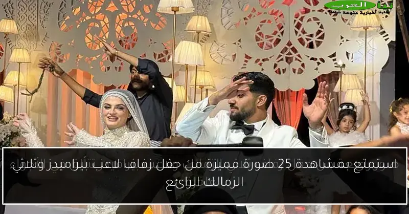 استمتع بمشاهدة 25 صورة مميزة من حفل زفاف لاعب بيراميدز وثلاثي الزمالك الرائع