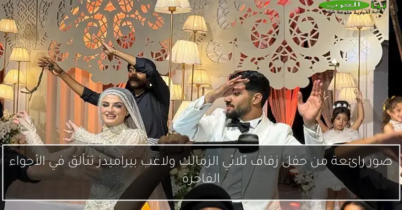 صور رائعة من حفل زفاف ثلاثي الزمالك ولاعب بيراميدز تتألق في الأجواء الفاخرة