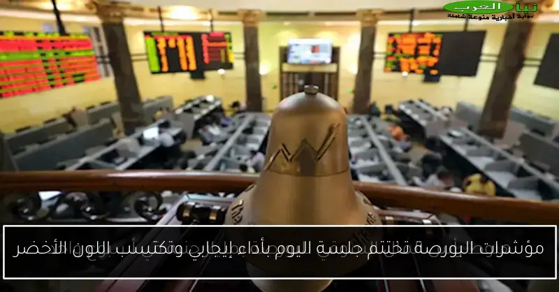 مؤشرات البورصة تختتم جلسة اليوم بأداء إيجابي وتكتسب اللون الأخضر