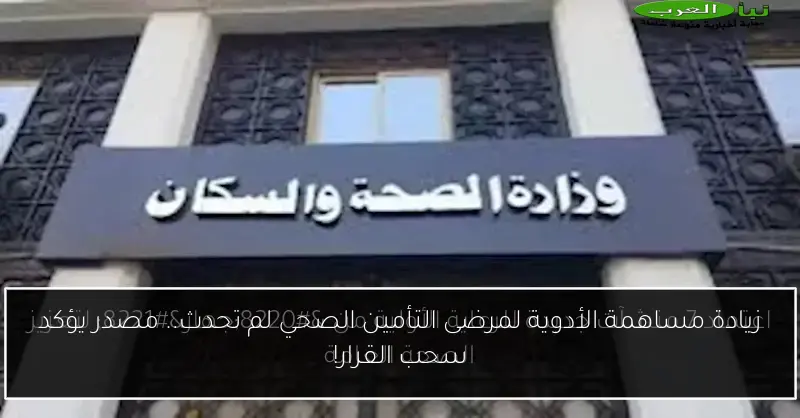 زيادة مساهمة الأدوية لمرضى التأمين الصحي لم تحدث.. مصدر يؤكد سحب القرار!