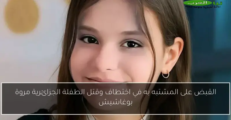 القبض على المشتبه به في اختطاف وقتل الطفلة الجزائرية مروة بوغاشيش