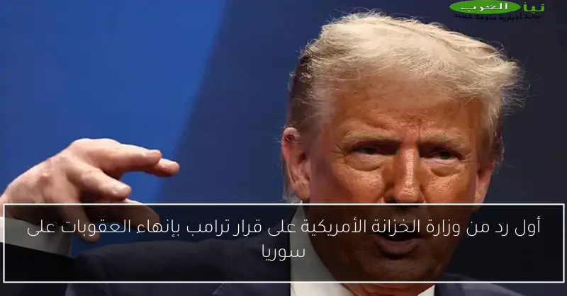 أول رد من وزارة الخزانة الأمريكية على قرار ترامب بإنهاء العقوبات على سوريا