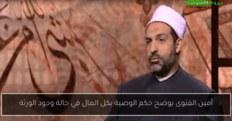 أمين الفتوى يوضح حكم الوصية بكل المال في حالة وجود الورثة