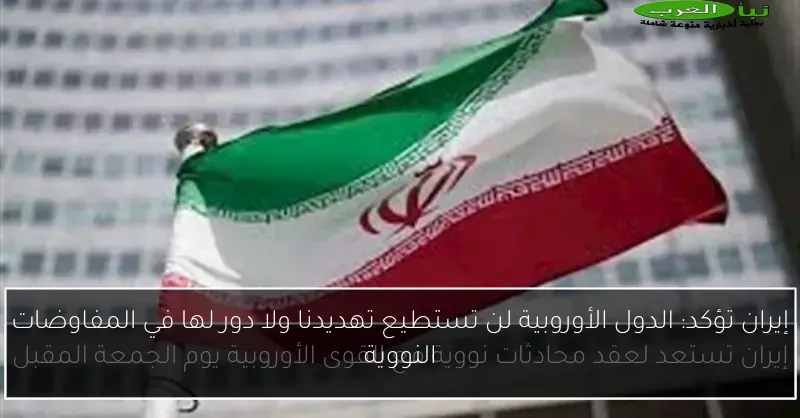 إيران تؤكد: الدول الأوروبية لن تستطيع تهديدنا ولا دور لها في المفاوضات النووية