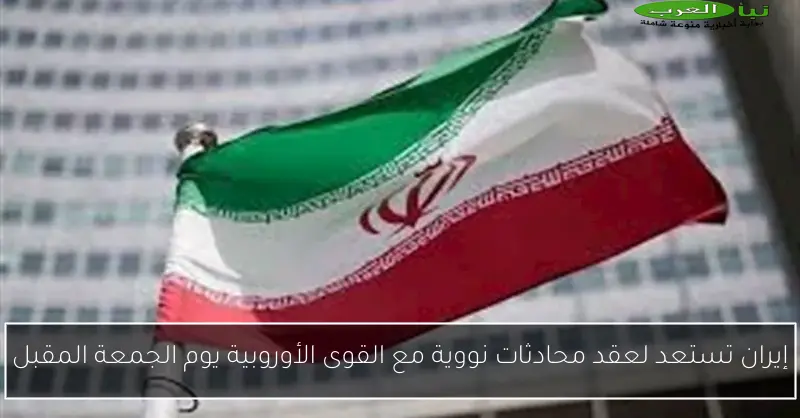 إيران تستعد لعقد محادثات نووية مع القوى الأوروبية يوم الجمعة المقبل