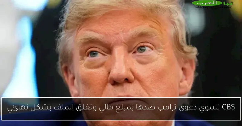 CBS تسوي دعوى ترامب ضدها بمبلغ مالي وتغلق الملف بشكل نهائي