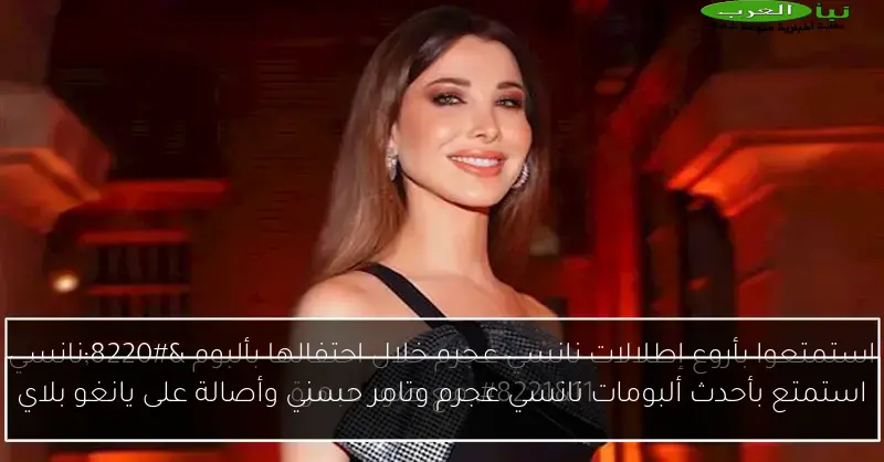 استمتع بأحدث ألبومات نانسي عجرم وتامر حسني وأصالة على يانغو بلاي