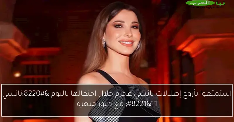 استمتعوا بأروع إطلالات نانسي عجرم خلال احتفالها بألبوم “نانسي 11” مع صور مبهرة