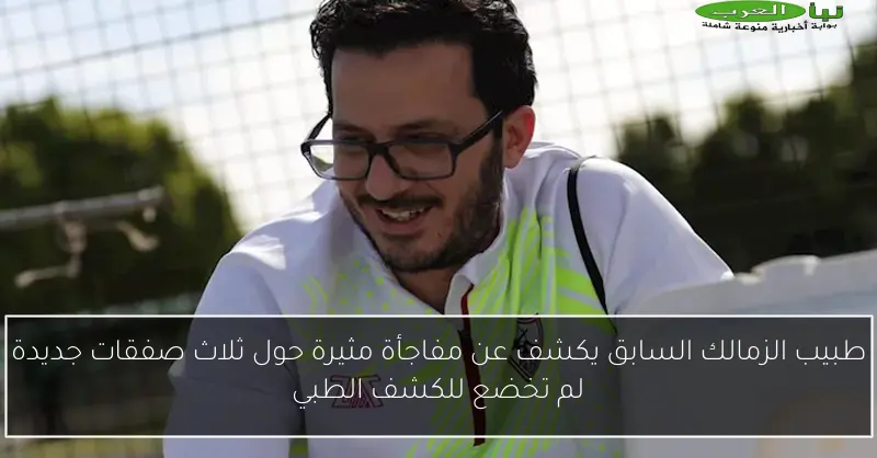 طبيب الزمالك السابق يكشف عن مفاجأة مثيرة حول ثلاث صفقات جديدة لم تخضع للكشف الطبي