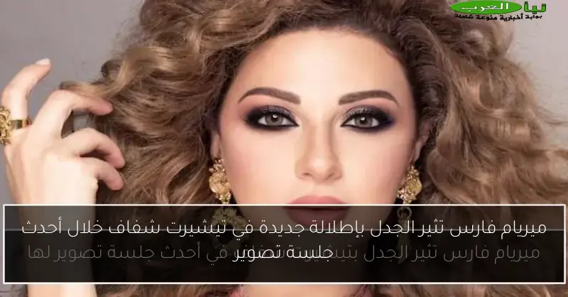 ميريام فارس تثير الجدل بإطلالة جديدة في تيشيرت شفاف خلال أحدث جلسة تصوير