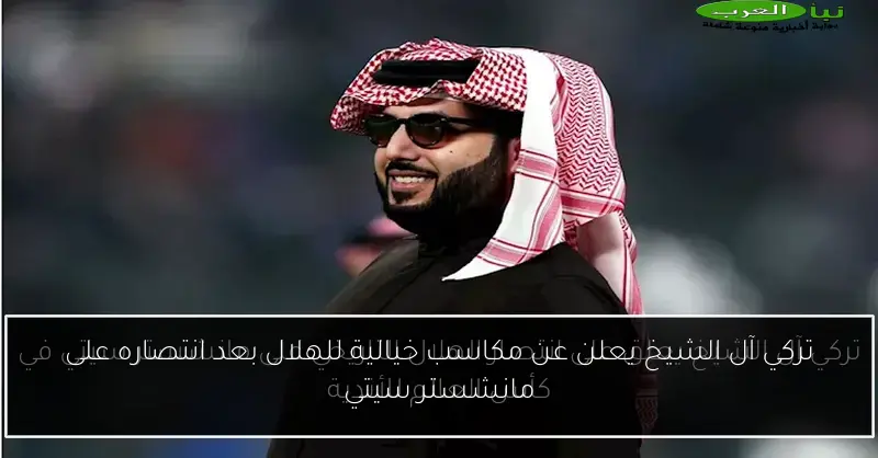 تركي آل الشيخ يعلن عن مكاسب خيالية للهلال بعد انتصاره على مانشستر سيتي