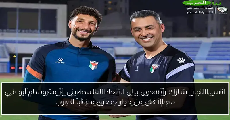 آنس النجار يشارك رأيه حول بيان الاتحاد الفلسطيني وأزمة وسام أبو علي مع الأهلي في حوار حصري مع نبأ العرب