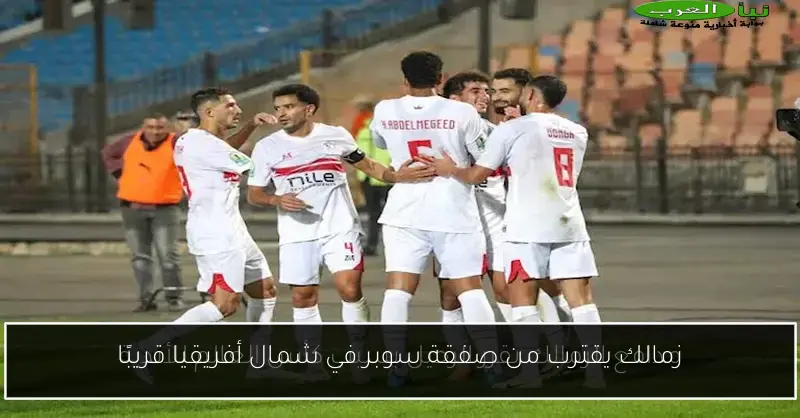 زمالك يقترب من صفقة سوبر في شمال أفريقيا قريبًا
