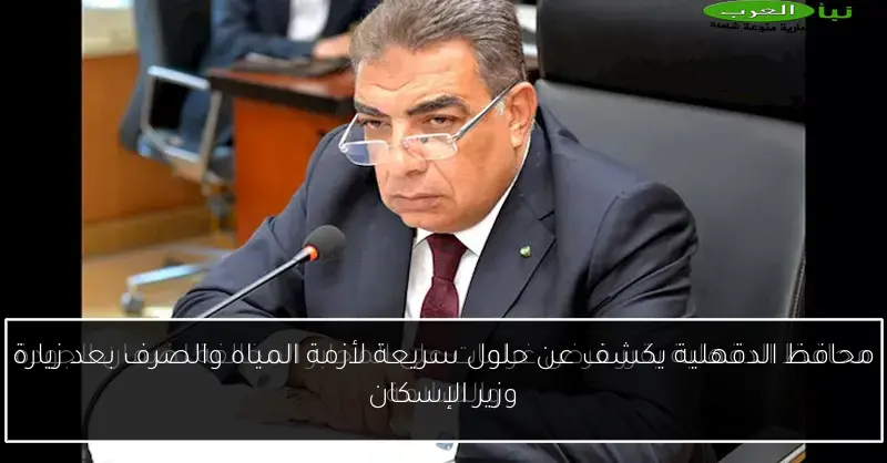 محافظ الدقهلية يكشف عن حلول سريعة لأزمة المياه والصرف بعد زيارة وزير الإسكان