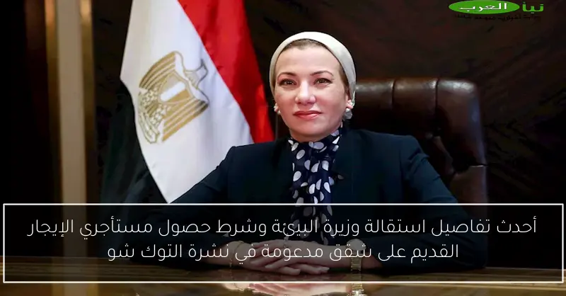 أحدث تفاصيل استقالة وزيرة البيئة وشرط حصول مستأجري الإيجار القديم على شقق مدعومة في نشرة التوك شو