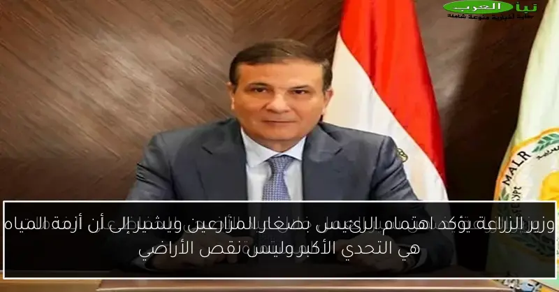وزير الزراعة يؤكد اهتمام الرئيس بصغار المزارعين ويشير إلى أن أزمة المياه هي التحدي الأكبر وليس نقص الأراضي