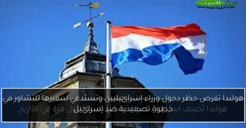 هولندا تفرض حظر دخول وزراء إسرائيليين وتستدعي سفيرها للتشاور في خطوة تصعيدية ضد إسرائيل