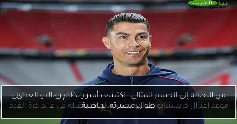 من النحافة إلى الجسم المثالي.. اكتشف أسرار نظام رونالدو الغذائي طوال مسيرته الرياضية
