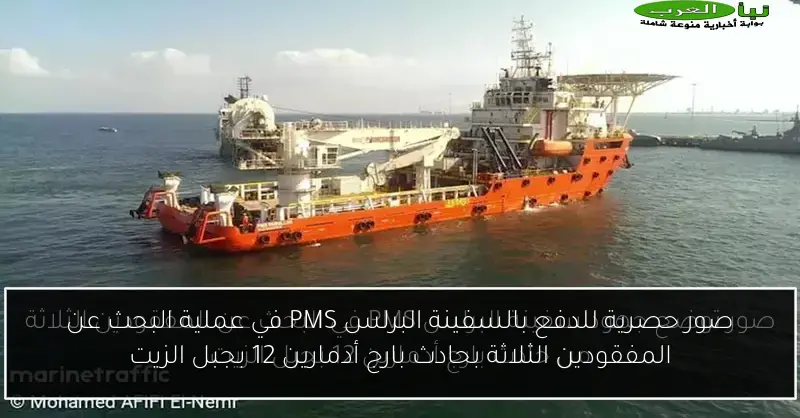 صور حصرية للدفع بالسفينة البرلس PMS في عملية البحث عن المفقودين الثلاثة بحادث بارج أدمارين 12 بجبل الزيت