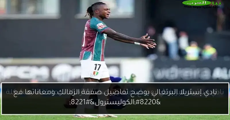 نادي إستريلا البرتغالي يوضح تفاصيل صفقة الزمالك ومعاناتها مع “الكوليسترول”