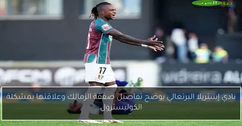 نادي إستريلا البرتغالي يوضح تفاصيل صفقة الزمالك وعلاقتها بمشكلة الكوليسترول