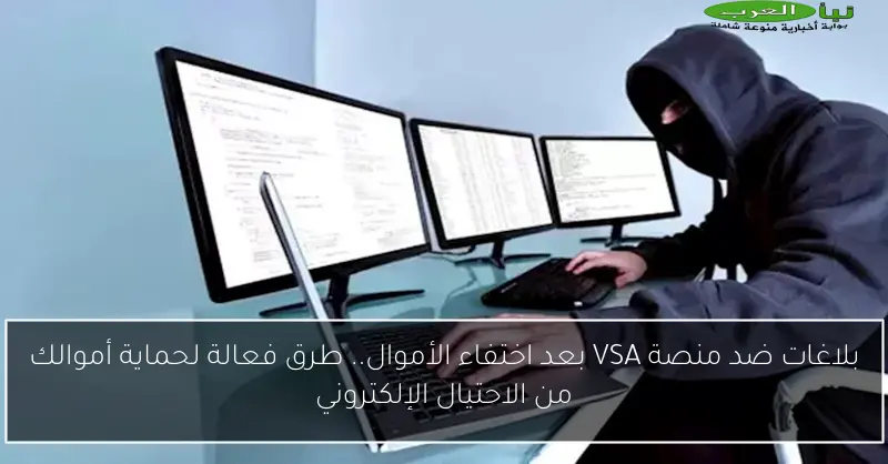بلاغات ضد منصة VSA بعد اختفاء الأموال.. طرق فعالة لحماية أموالك من الاحتيال الإلكتروني