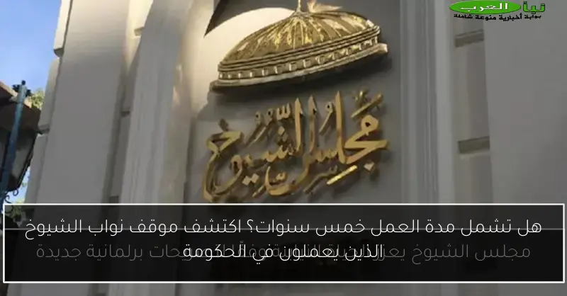 هل تشمل مدة العمل خمس سنوات؟ اكتشف موقف نواب الشيوخ الذين يعملون في الحكومة