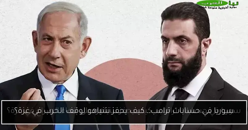 سوريا في حسابات ترامب.. كيف يحفز نتنياهو لوقف الحرب في غزة؟