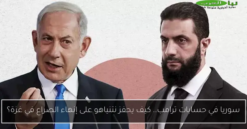 سوريا في حسابات ترامب.. كيف يحفز نتنياهو على إنهاء الصراع في غزة؟