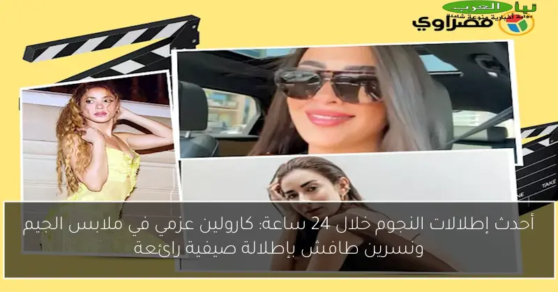 أحدث إطلالات النجوم خلال 24 ساعة: كارولين عزمي في ملابس الجيم ونسرين طافش بإطلالة صيفية رائعة