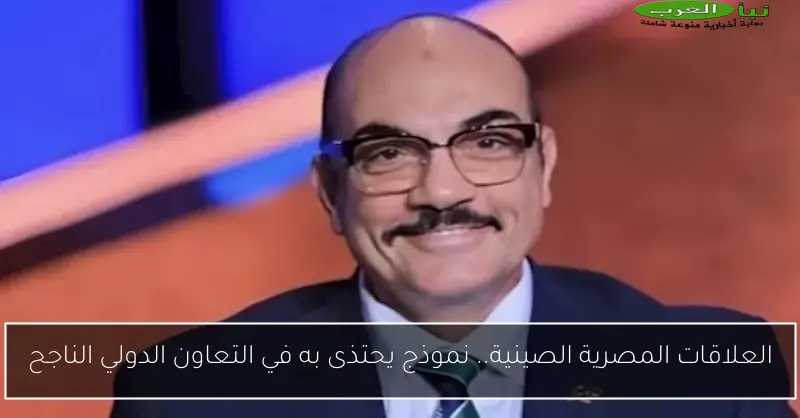 العلاقات المصرية الصينية.. نموذج يحتذى به في التعاون الدولي الناجح