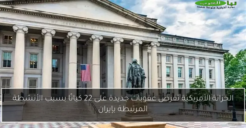 الخزانة الأمريكية تفرض عقوبات جديدة على 22 كيانًا بسبب الأنشطة المرتبطة بإيران