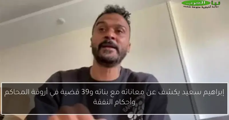 إبراهيم سعيد يكشف عن معاناته مع بناته و39 قضية في أروقة المحاكم وأحكام النفقة