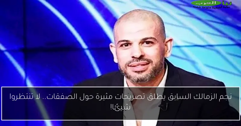 نجم الزمالك السابق يطلق تصريحات مثيرة حول الصفقات.. لا تنتظروا شيئًا!