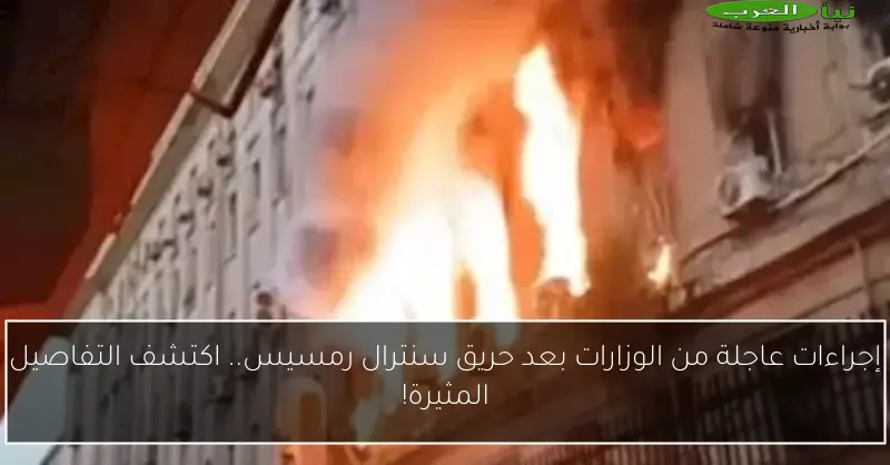 إجراءات عاجلة من الوزارات بعد حريق سنترال رمسيس.. اكتشف التفاصيل المثيرة!