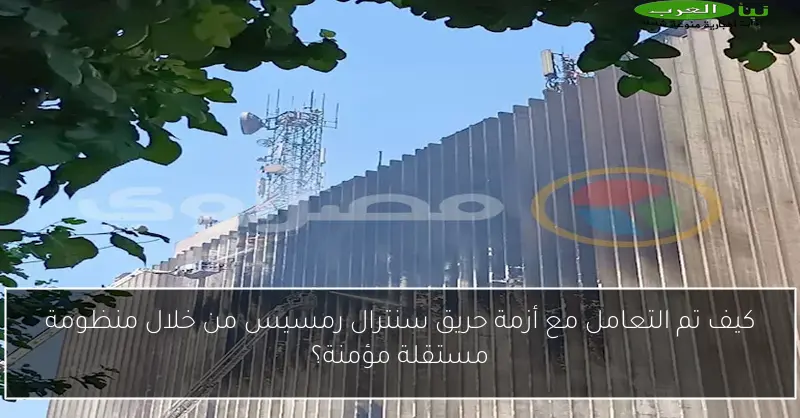 كيف تم التعامل مع أزمة حريق سنترال رمسيس من خلال منظومة مستقلة مؤمنة؟