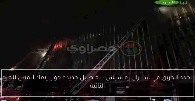 تجدد الحريق في سنترال رمسيس.. تفاصيل جديدة حول إنقاذ المبنى للمرة الثانية