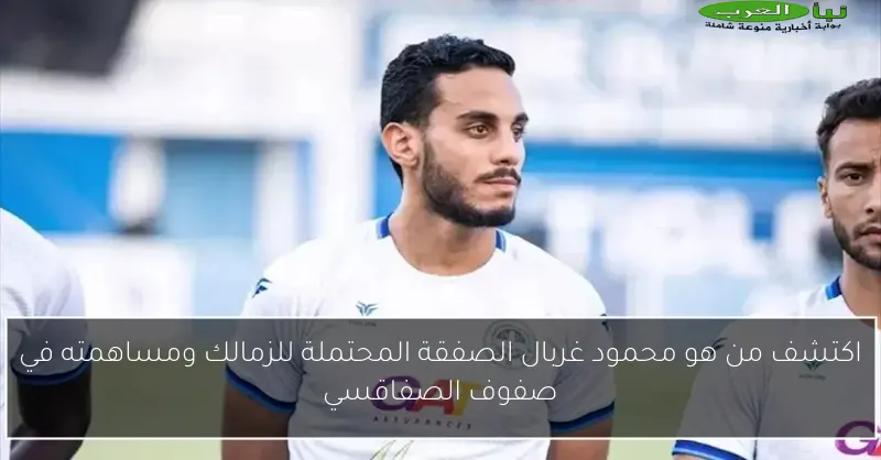 اكتشف من هو محمود غربال الصفقة المحتملة للزمالك ومساهمته في صفوف الصفاقسي