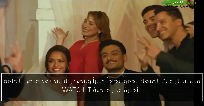 مسلسل فات الميعاد يحقق نجاحاً كبيراً ويتصدر التريند بعد عرض الحلقة الأخيرة على منصة WATCH IT