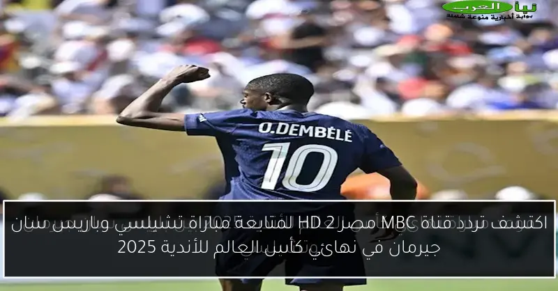 اكتشف تردد قناة MBC مصر 2 HD لمتابعة مباراة تشيلسي وباريس سان جيرمان في نهائي كأس العالم للأندية 2025