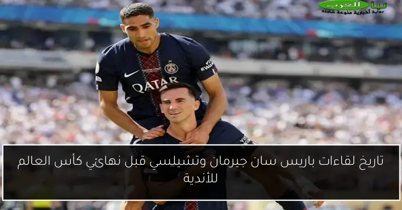 تاريخ لقاءات باريس سان جيرمان وتشيلسي قبل نهائي كأس العالم للأندية