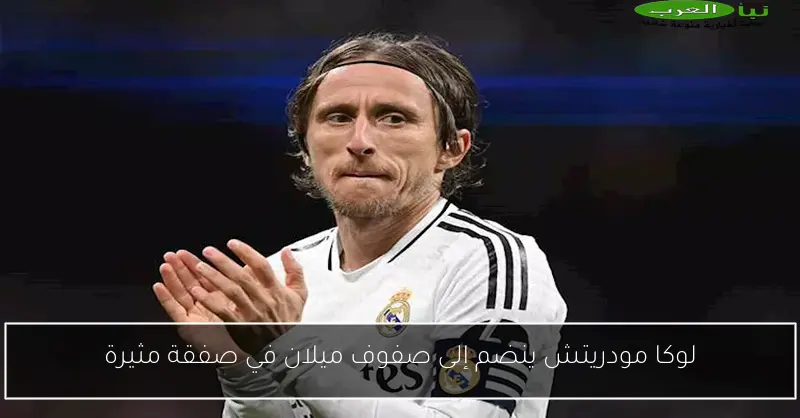 لوكا مودريتش ينضم إلى صفوف ميلان في صفقة مثيرة