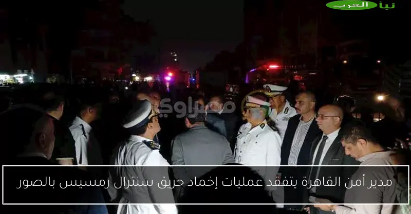 مدير أمن القاهرة يتفقد عمليات إخماد حريق سنترال رمسيس بالصور