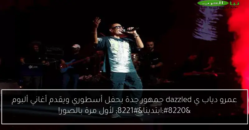 عمرو دياب ي dazzled جمهور جدة بحفل أسطوري ويقدم أغاني ألبوم “ابتدينا” لأول مرة بالصور!