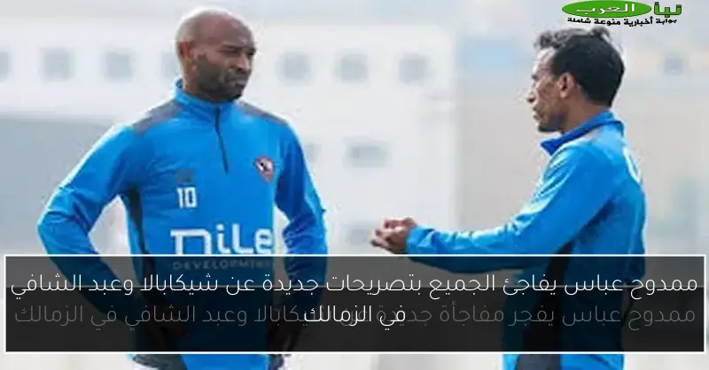 ممدوح عباس يفاجئ الجميع بتصريحات جديدة عن شيكابالا وعبد الشافي في الزمالك