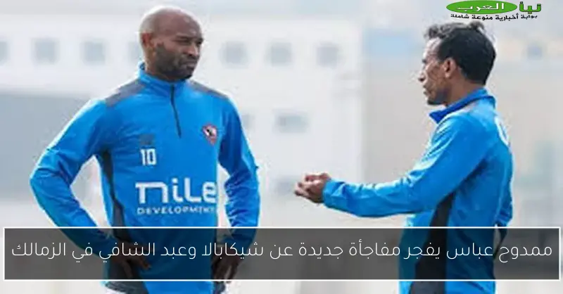 ممدوح عباس يفجر مفاجأة جديدة عن شيكابالا وعبد الشافي في الزمالك
