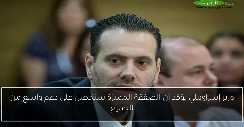 وزير إسرائيلي يؤكد أن الصفقة المميزة ستحصل على دعم واسع من الجميع