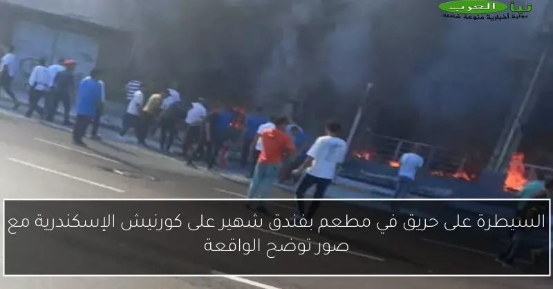 السيطرة على حريق في مطعم بفندق شهير على كورنيش الإسكندرية مع صور توضح الواقعة